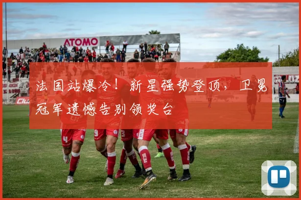 法国站爆冷！新星强势登顶，卫冕冠军遗憾告别领奖台