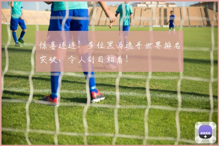 惊喜连连!多位黑马选手世界排名突破,令人刮目相看!