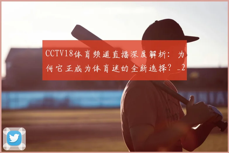 CCTV18体育频道直播深度解析：为何它正成为体育迷的全新选择？_20260514222610