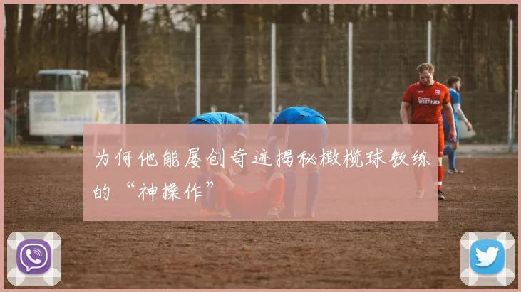 为何他能屡创奇迹揭秘橄榄球教练的“神操作”