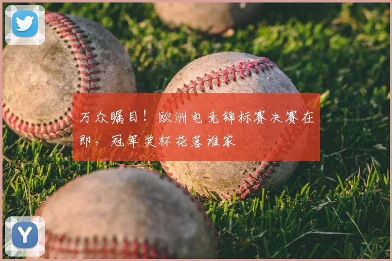 万众瞩目！欧洲电竞锦标赛决赛在即，冠军奖杯花落谁家